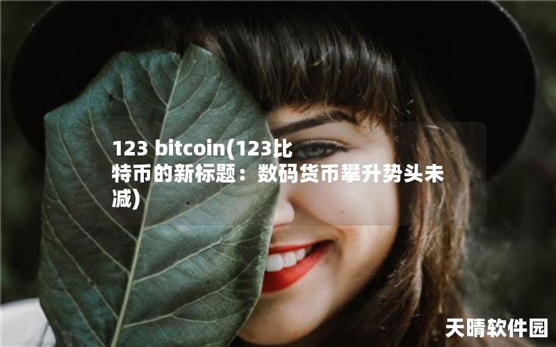 123 bitcoin(123比特币的新标题：数码货币攀升势头未减)